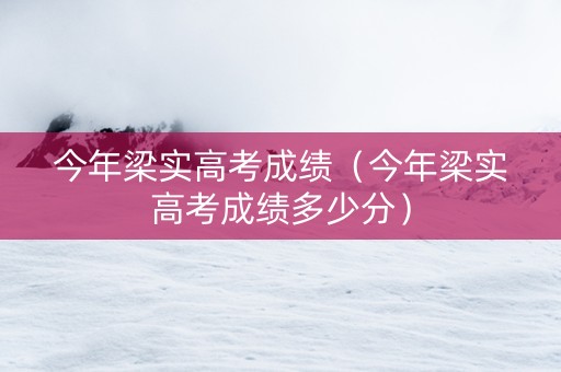今年梁实高考成绩(今年梁实高考成绩多少分) 今年梁实高考成绩(今年梁实高考成绩多少分)