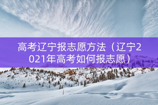 高考辽宁报志愿方法(辽宁2021年高考如何报志愿) 高考辽宁报志愿方法(辽宁2021年高考如何报志愿)