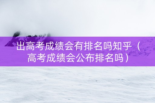 出高考成绩会有排名吗知乎(高考成绩会公布排名吗) 出高考成绩会有排名吗知乎(高考成绩会公布排名吗)