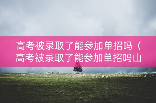 高考被录取了能参加单招吗（高考被录取了能参加单招吗山东）