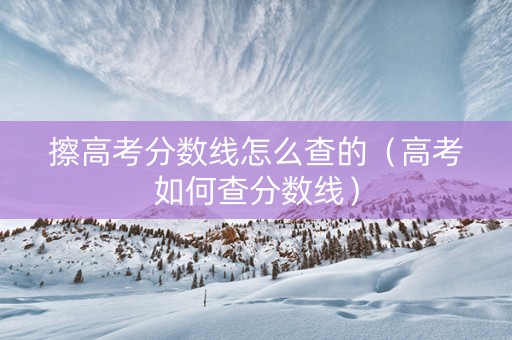 擦高考分数线怎么查的(高考如何查分数线) 擦高考分数线怎么查的(高考如何查分数线)