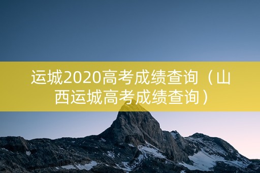 运城2020高考成绩查询（山西运城高考成绩查询）
