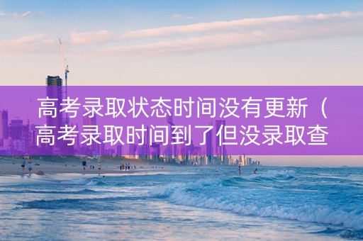 高考录取状态时间没有更新（高考录取时间到了但没录取查询）
