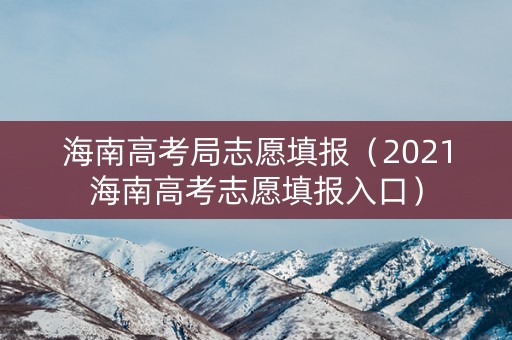 海南高考局志愿填报（2021海南高考志愿填报入口）