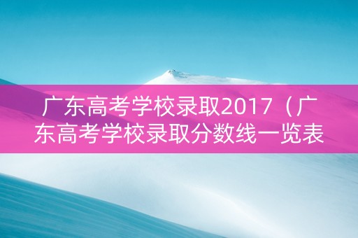 广东高考学校录取2017（广东高考学校录取分数线一览表）