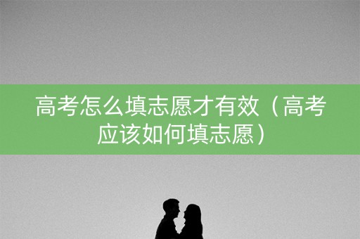 高考怎么填志愿才有效（高考应该如何填志愿）