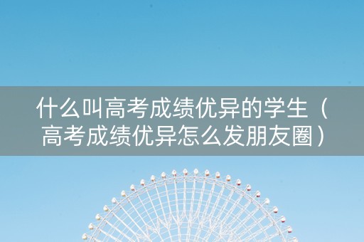 什么叫高考成绩优异的学生(高考成绩优异怎么发朋友圈) 什么叫高考成绩优异的学生(高考成绩优异怎么发朋友圈)
