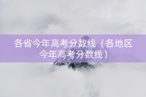 各省今年高考分数线(各地区今年高考分数线) 各省今年高考分数线(各地区今年高考分数线)