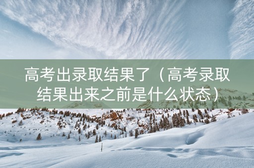 高考出录取结果了(高考录取结果出来之前是什么状态) 高考出录取结果了(高考录取结果出来之前是什么状态)