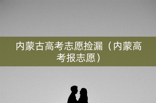 内蒙古高考志愿捡漏（内蒙高考报志愿）