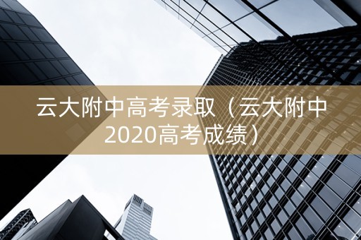 云大附中高考录取（云大附中2020高考成绩）