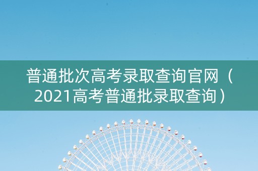 普通批次高考录取查询官网（2021高考普通批录取查询）
