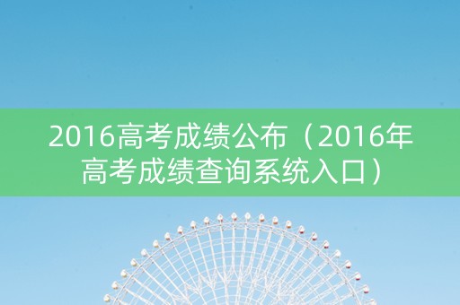2016高考成绩公布（2016年高考成绩查询系统入口）