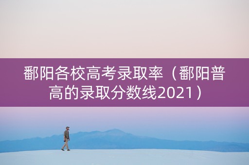 鄱阳各校高考录取率（鄱阳普高的录取分数线2021）