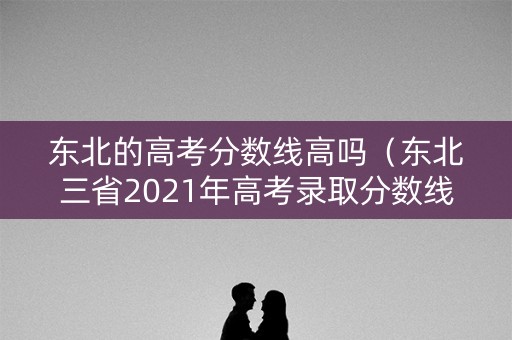 东北的高考分数线高吗（东北三省2021年高考录取分数线）