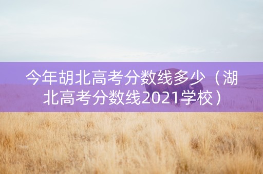 今年胡北高考分数线多少(湖北高考分数线2021学校) 今年胡北高考分数线多少(湖北高考分数线2021学校)