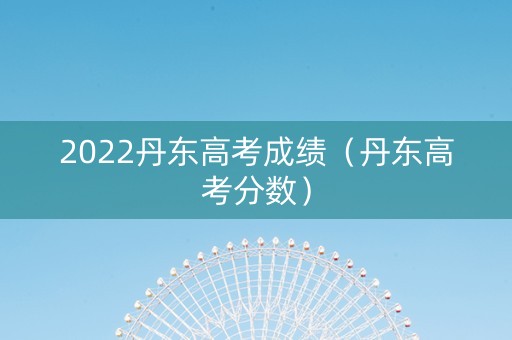 2022丹东高考成绩（丹东高考分数）