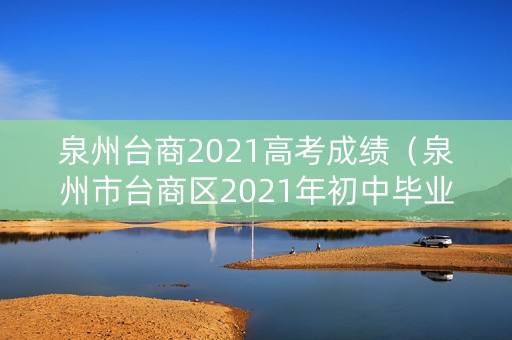 泉州台商2021高考成绩（泉州市台商区2021年初中毕业生共多少人）
