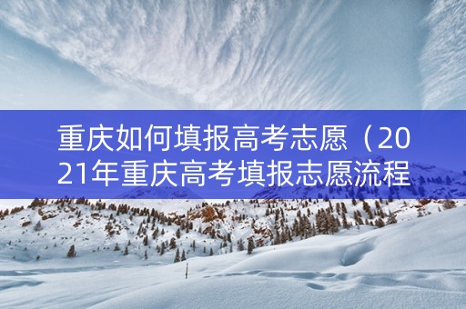 重庆如何填报高考志愿(2021年重庆高考填报志愿流程) 重庆如何填报高考志愿(2021年重庆高考填报志愿流程)