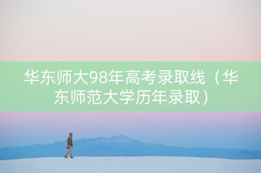 华东师大98年高考录取线(华东师范大学历年录取) 华东师大98年高考录取线(华东师范大学历年录取)