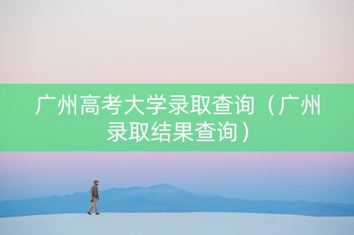 广州高考大学录取查询(广州录取结果查询) 广州高考大学录取查询(广州录取结果查询)