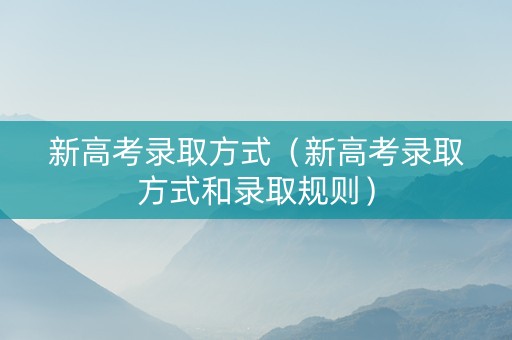 新高考录取方式(新高考录取方式和录取规则) 新高考录取方式(新高考录取方式和录取规则)