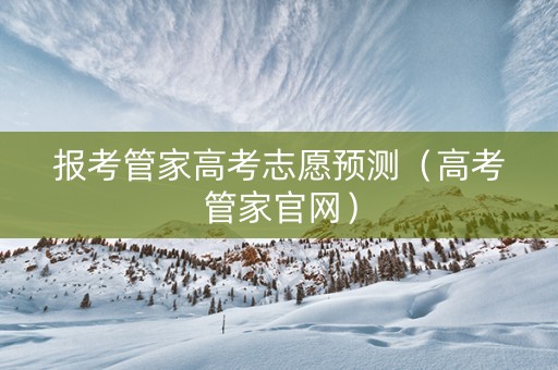 报考管家高考志愿预测（高考管家官网）