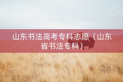 山东书法高考专科志愿(山东省书法专科) 山东书法高考专科志愿(山东省书法专科)