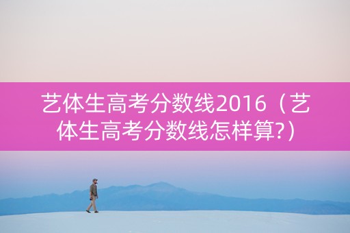 艺体生高考分数线2016(艺体生高考分数线怎样算?) 艺体生高考分数线2016(艺体生高考分数线怎样算?)