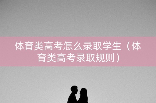 体育类高考怎么录取学生(体育类高考录取规则) 体育类高考怎么录取学生(体育类高考录取规则)