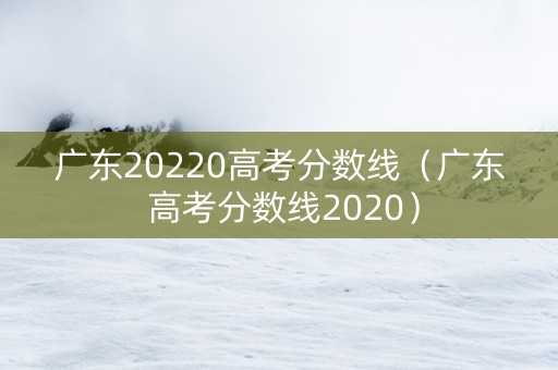 广东20220高考分数线(广东 高考分数线2020) 广东20220高考分数线(广东 高考分数线2020)