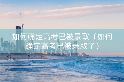如何确定高考已被录取(如何确定高考已被录取了) 如何确定高考已被录取(如何确定高考已被录取了)