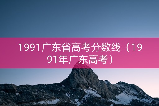 1991广东省高考分数线(1991年广东高考) 1991广东省高考分数线(1991年广东高考)