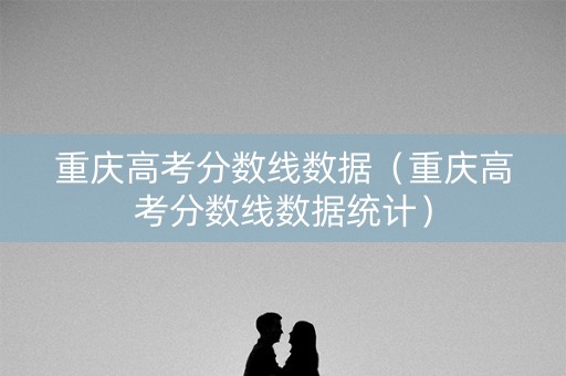 重庆高考分数线数据(重庆高考分数线数据统计) 重庆高考分数线数据(重庆高考分数线数据统计)