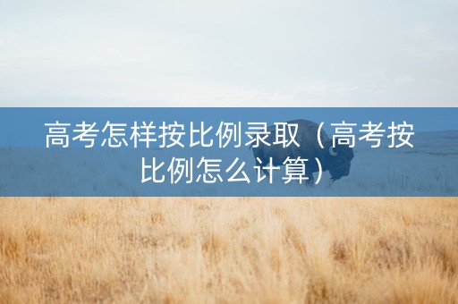 高考怎样按比例录取(高考按比例怎么计算) 高考怎样按比例录取(高考按比例怎么计算)