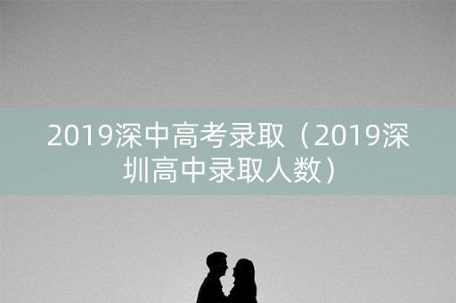 2019深中高考录取(2019深圳高中录取人数) 2019深中高考录取(2019深圳高中录取人数)