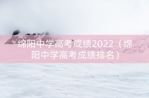 绵阳中学高考成绩2022(绵阳中学高考成绩排名) 绵阳中学高考成绩2022(绵阳中学高考成绩排名)