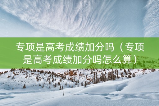 专项是高考成绩加分吗(专项是高考成绩加分吗怎么算) 专项是高考成绩加分吗(专项是高考成绩加分吗怎么算)