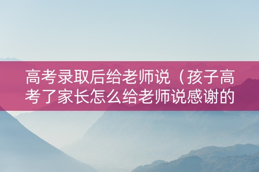 高考录取后给老师说(孩子高考了家长怎么给老师说感谢的话?) 高考录取后给老师说(孩子高考了家长怎么给老师说感谢的话?)