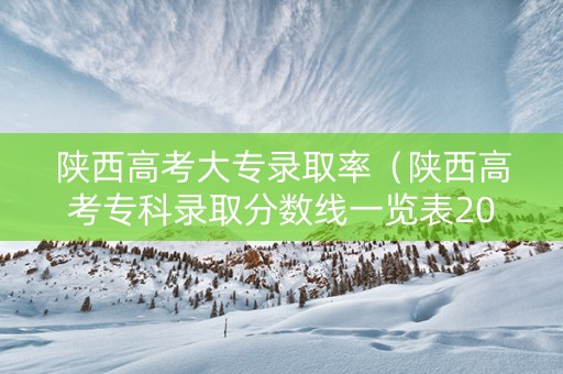 陕西高考大专录取率(陕西高考专科录取分数线一览表2021) 陕西高考大专录取率(陕西高考专科录取分数线一览表2021)