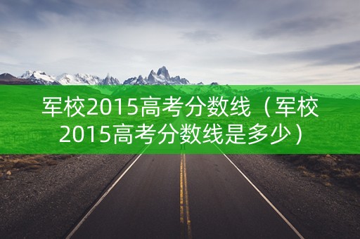 军校2015高考分数线(军校2015高考分数线是多少) 军校2015高考分数线(军校2015高考分数线是多少)
