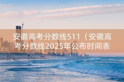 安徽高考分数线511(安徽高考分数线2025年公布时间表) 安徽高考分数线511(安徽高考分数线2025年公布时间表)