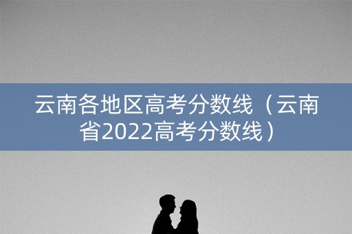 云南各地区高考分数线(云南省2022高考分数线) 云南各地区高考分数线(云南省2022高考分数线)