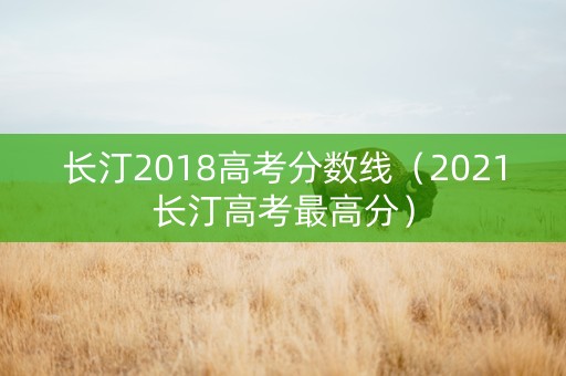 长汀2018高考分数线(2021长汀高考最高分) 长汀2018高考分数线(2021长汀高考最高分)