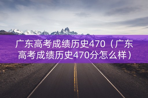 广东高考成绩历史470(广东高考成绩历史470分怎么样) 广东高考成绩历史470(广东高考成绩历史470分怎么样)