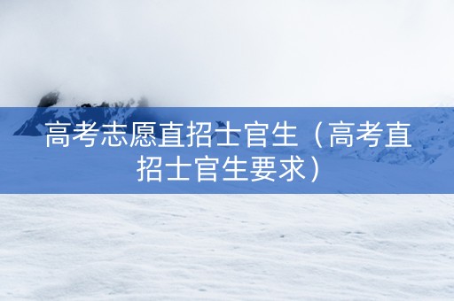 高考志愿直招士官生(高考直招士官生要求) 高考志愿直招士官生(高考直招士官生要求)