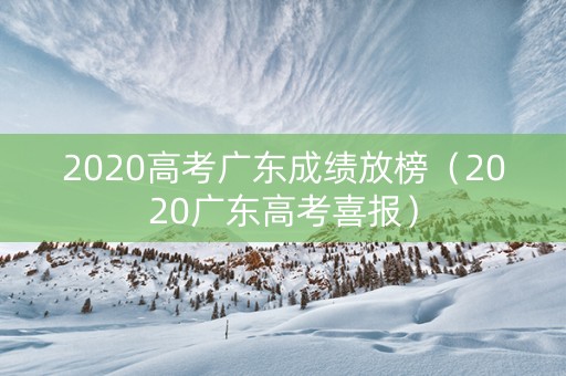 2020高考广东成绩放榜(2020广东高考喜报) 2020高考广东成绩放榜(2020广东高考喜报)