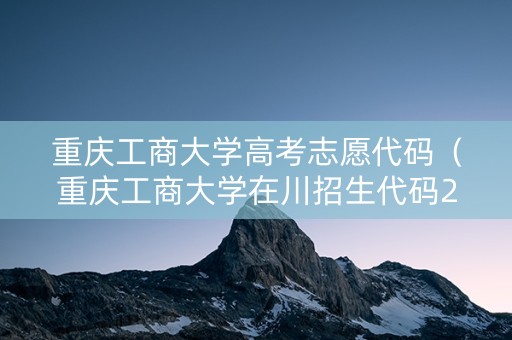 重庆工商大学高考志愿代码(重庆工商大学在川招生代码2020) 重庆工商大学高考志愿代码(重庆工商大学在川招生代码2020)