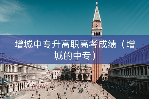 增城中专升高职高考成绩(增城的中专) 增城中专升高职高考成绩(增城的中专)