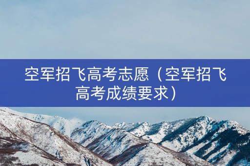 空军招飞高考志愿(空军招飞高考成绩要求) 空军招飞高考志愿(空军招飞高考成绩要求)